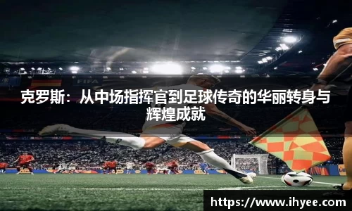克罗斯：从中场指挥官到足球传奇的华丽转身与辉煌成就